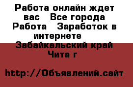 Работа онлайн ждет вас - Все города Работа » Заработок в интернете   . Забайкальский край,Чита г.